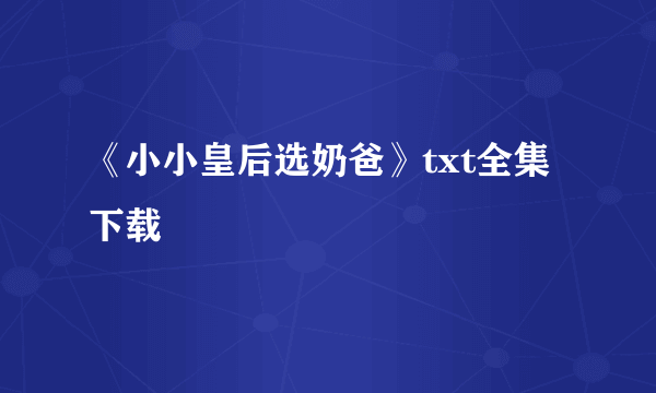 《小小皇后选奶爸》txt全集下载