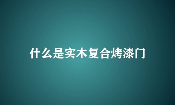 什么是实木复合烤漆门