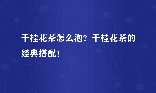 干桂花茶怎么泡？干桂花茶的经典搭配！