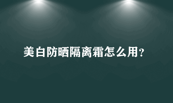 美白防晒隔离霜怎么用？