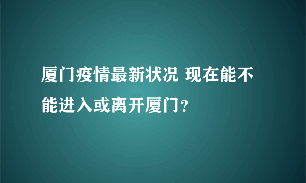 厦门疫情最新状况 现在能不能进入或离开厦门？