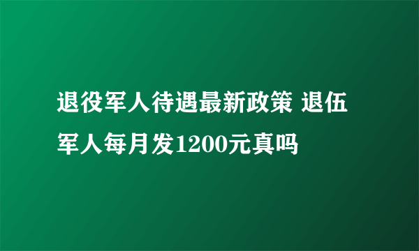 退役军人待遇最新政策 退伍军人每月发1200元真吗