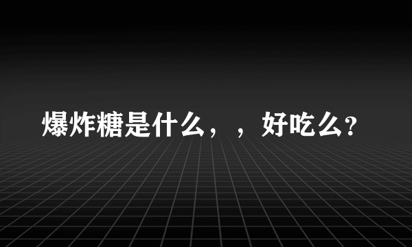 爆炸糖是什么，，好吃么？