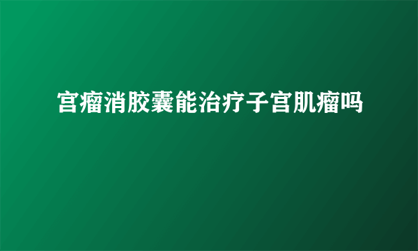 宫瘤消胶囊能治疗子宫肌瘤吗