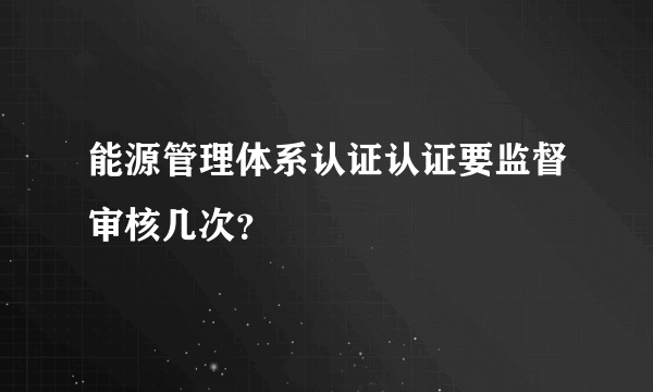 能源管理体系认证认证要监督审核几次？