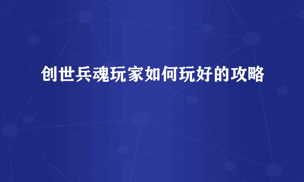 创世兵魂玩家如何玩好的攻略