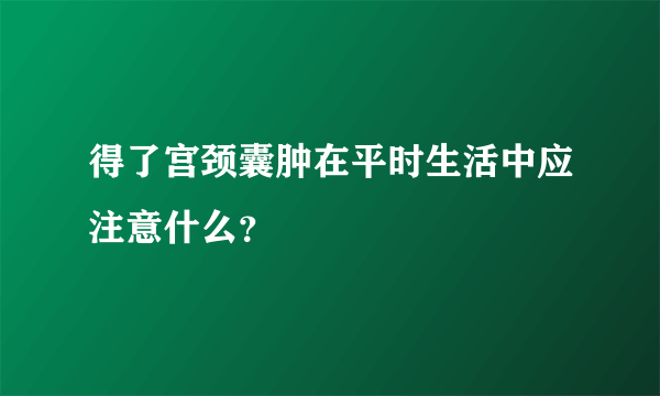 得了宫颈囊肿在平时生活中应注意什么？