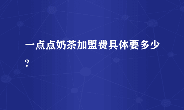 一点点奶茶加盟费具体要多少?