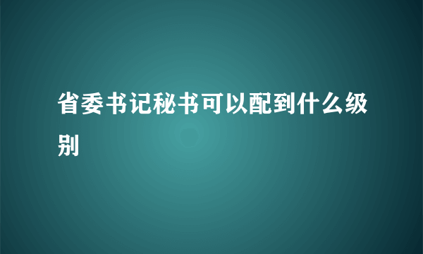 省委书记秘书可以配到什么级别