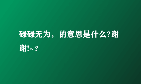 碌碌无为，的意思是什么?谢谢!~？