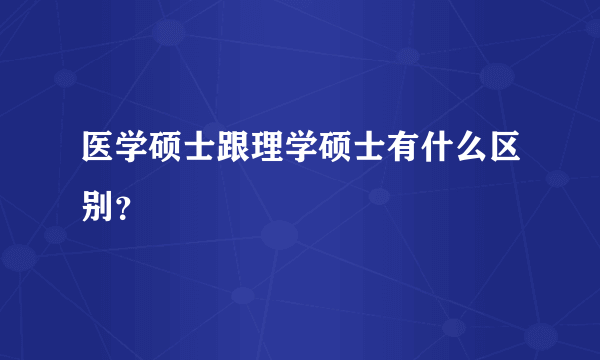 医学硕士跟理学硕士有什么区别？