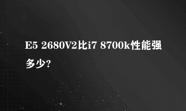 E5 2680V2比i7 8700k性能强多少?