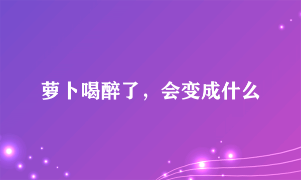 萝卜喝醉了，会变成什么