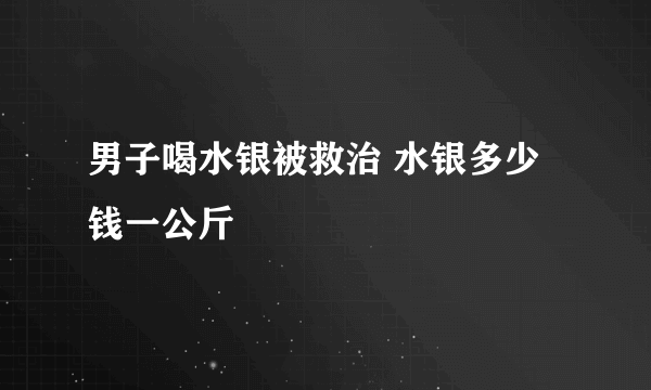 男子喝水银被救治 水银多少钱一公斤