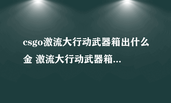 csgo激流大行动武器箱出什么金 激流大行动武器箱物品一览