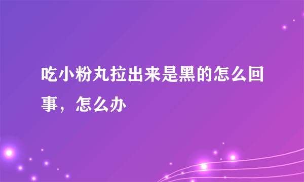 吃小粉丸拉出来是黑的怎么回事，怎么办