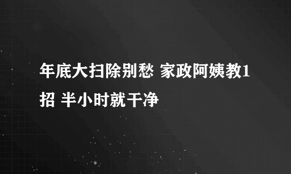 年底大扫除别愁 家政阿姨教1招 半小时就干净