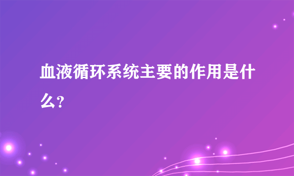 血液循环系统主要的作用是什么？