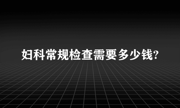 妇科常规检查需要多少钱?