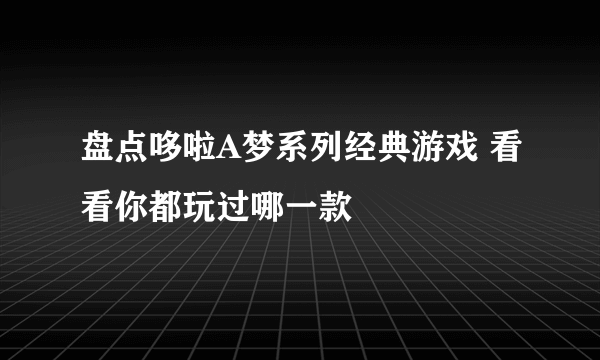 盘点哆啦A梦系列经典游戏 看看你都玩过哪一款