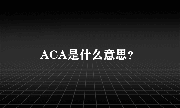 ACA是什么意思？