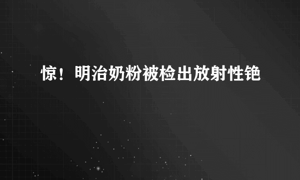 惊！明治奶粉被检出放射性铯