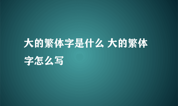 大的繁体字是什么 大的繁体字怎么写