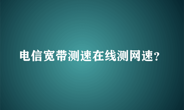 电信宽带测速在线测网速？