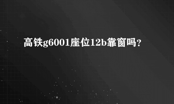 高铁g6001座位12b靠窗吗？