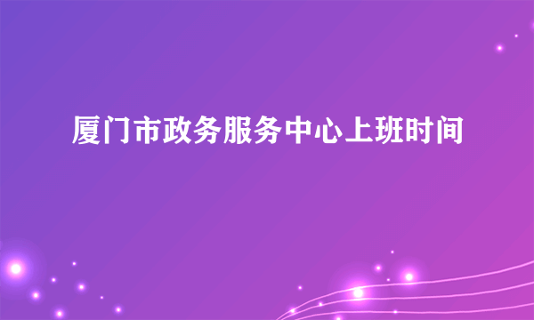 厦门市政务服务中心上班时间