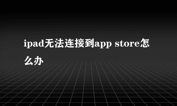 ipad无法连接到app store怎么办