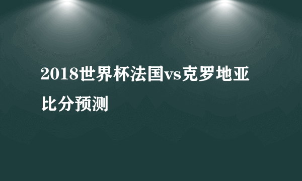 2018世界杯法国vs克罗地亚比分预测