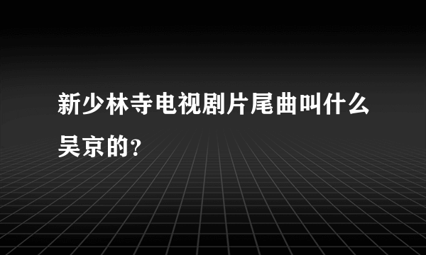 新少林寺电视剧片尾曲叫什么吴京的？