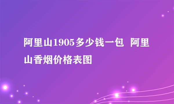 阿里山1905多少钱一包  阿里山香烟价格表图