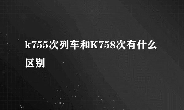 k755次列车和K758次有什么区别