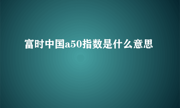 富时中国a50指数是什么意思