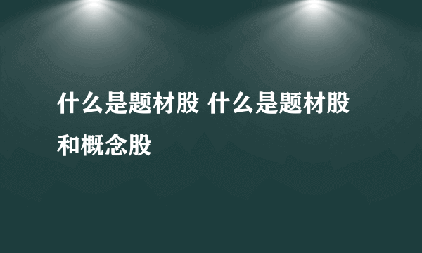 什么是题材股 什么是题材股和概念股