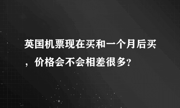 英国机票现在买和一个月后买，价格会不会相差很多？