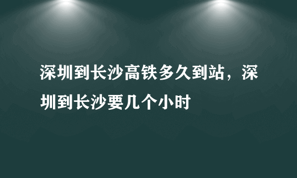 深圳到长沙高铁多久到站，深圳到长沙要几个小时