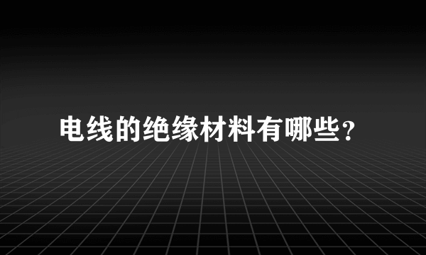 电线的绝缘材料有哪些？