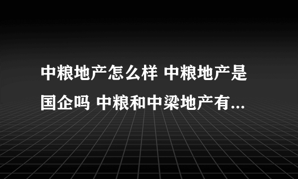 中粮地产怎么样 中粮地产是国企吗 中粮和中梁地产有什么关系