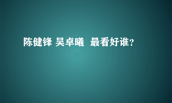 陈健锋 吴卓曦  最看好谁？