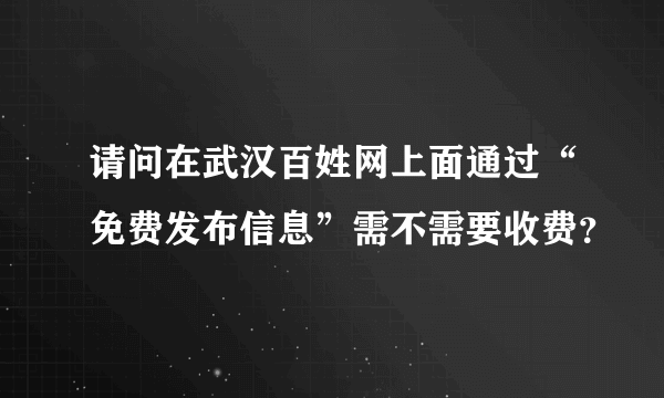 请问在武汉百姓网上面通过“免费发布信息”需不需要收费？