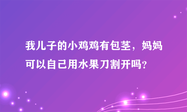 我儿子的小鸡鸡有包茎，妈妈可以自己用水果刀割开吗？