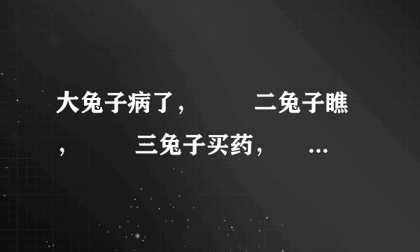 大兔子病了， 　　二兔子瞧， 　　三兔子买药， 　　四兔子熬， 　　五兔子死了，