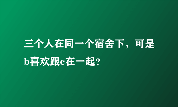 三个人在同一个宿舍下，可是b喜欢跟c在一起？