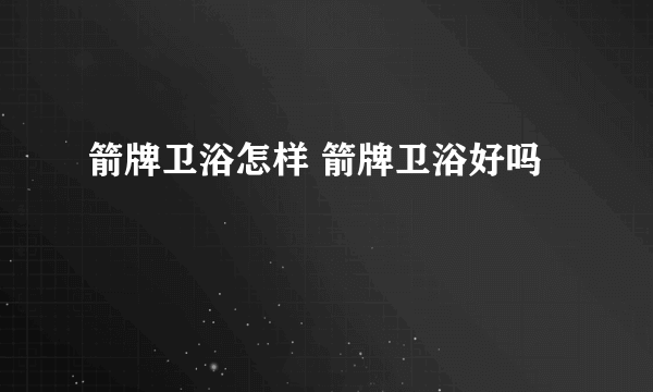 箭牌卫浴怎样 箭牌卫浴好吗