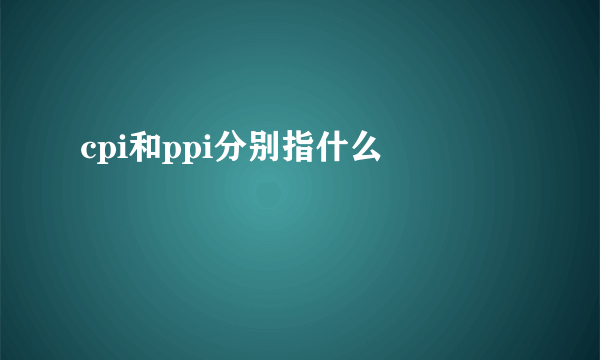 cpi和ppi分别指什么 