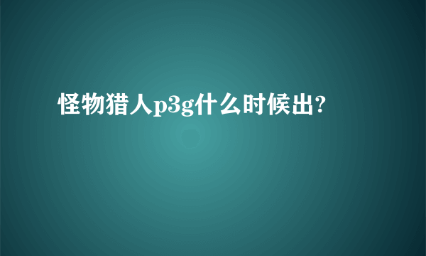 怪物猎人p3g什么时候出?