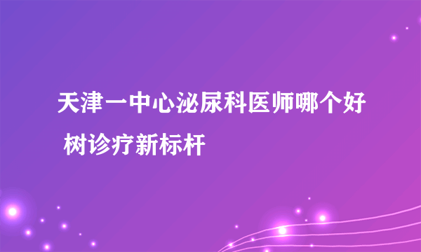 天津一中心泌尿科医师哪个好 树诊疗新标杆